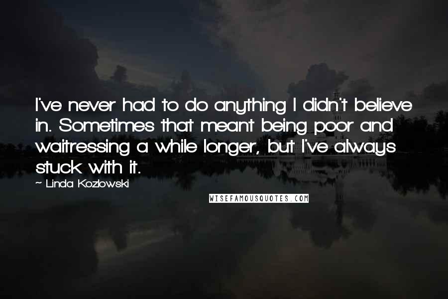 Linda Kozlowski Quotes: I've never had to do anything I didn't believe in. Sometimes that meant being poor and waitressing a while longer, but I've always stuck with it.