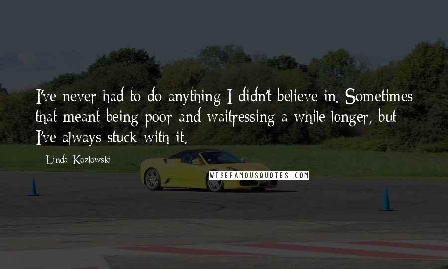 Linda Kozlowski Quotes: I've never had to do anything I didn't believe in. Sometimes that meant being poor and waitressing a while longer, but I've always stuck with it.