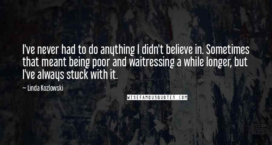 Linda Kozlowski Quotes: I've never had to do anything I didn't believe in. Sometimes that meant being poor and waitressing a while longer, but I've always stuck with it.