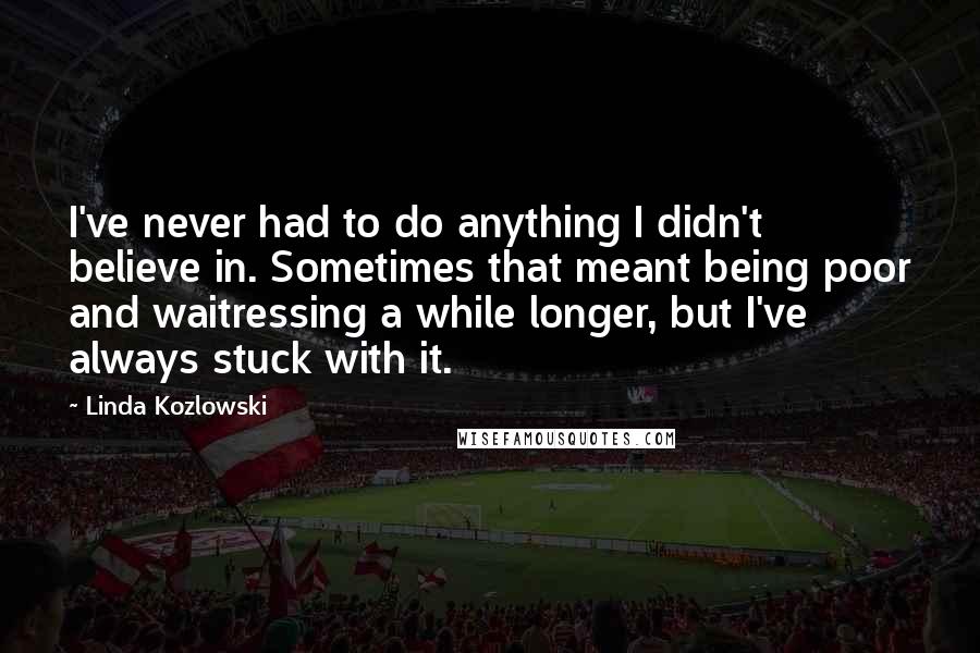 Linda Kozlowski Quotes: I've never had to do anything I didn't believe in. Sometimes that meant being poor and waitressing a while longer, but I've always stuck with it.