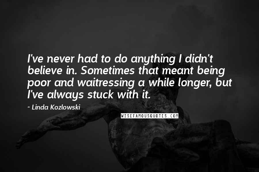 Linda Kozlowski Quotes: I've never had to do anything I didn't believe in. Sometimes that meant being poor and waitressing a while longer, but I've always stuck with it.