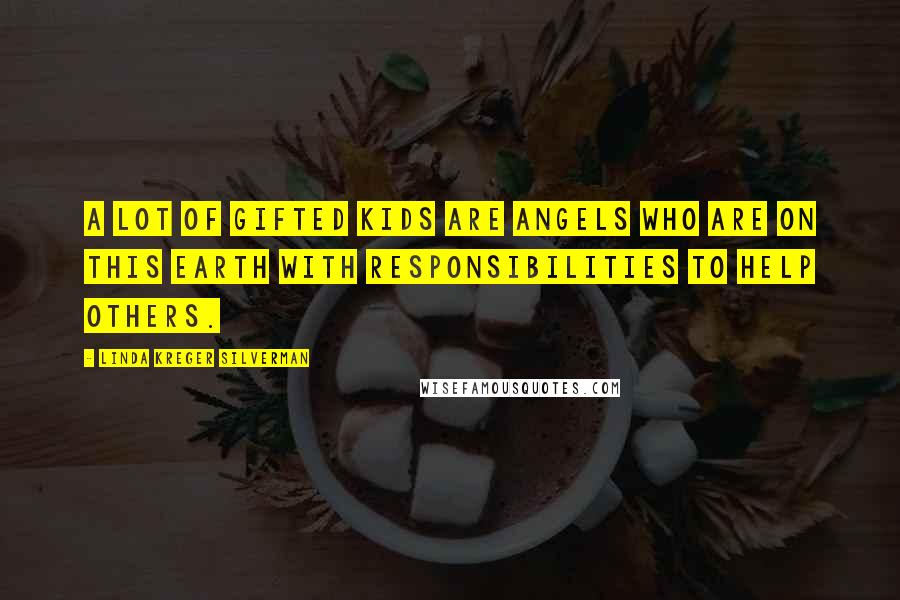 Linda Kreger Silverman Quotes: A lot of gifted kids are angels who are on this earth with responsibilities to help others.