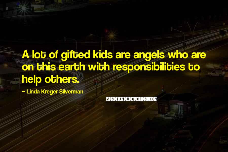 Linda Kreger Silverman Quotes: A lot of gifted kids are angels who are on this earth with responsibilities to help others.