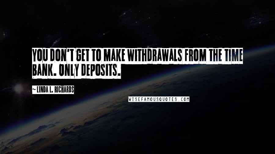 Linda L. Richards Quotes: You don't get to make withdrawals from the time bank. Only deposits.