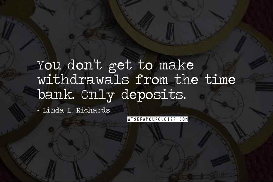 Linda L. Richards Quotes: You don't get to make withdrawals from the time bank. Only deposits.