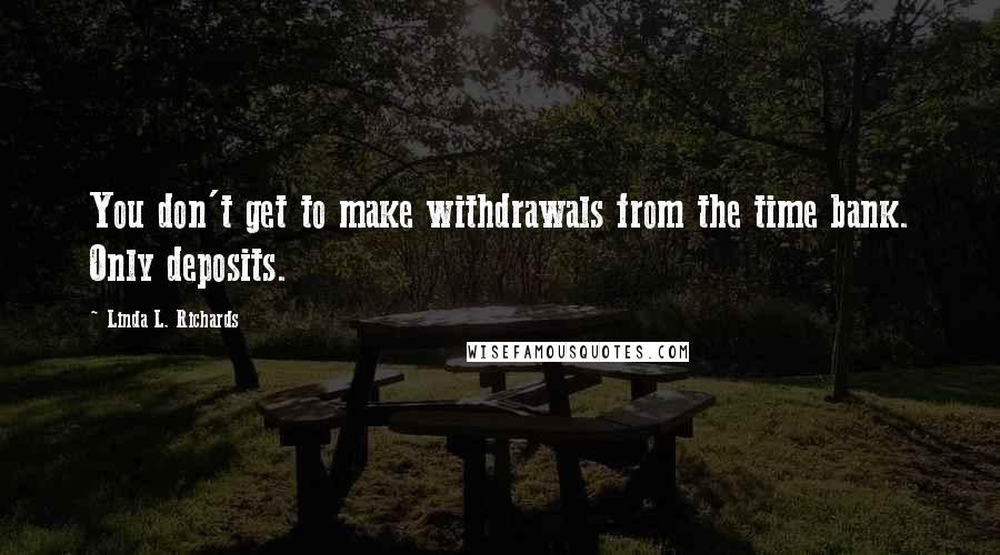 Linda L. Richards Quotes: You don't get to make withdrawals from the time bank. Only deposits.