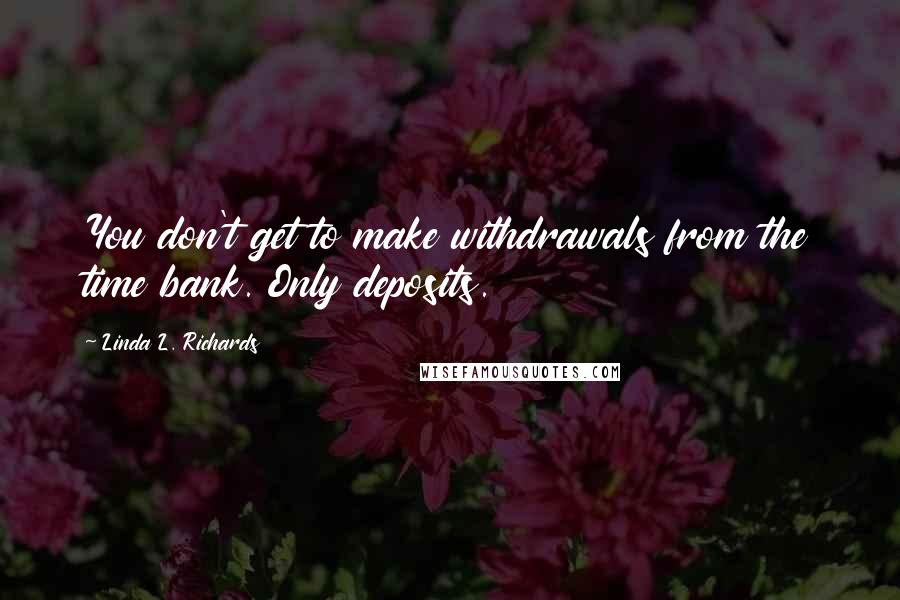 Linda L. Richards Quotes: You don't get to make withdrawals from the time bank. Only deposits.