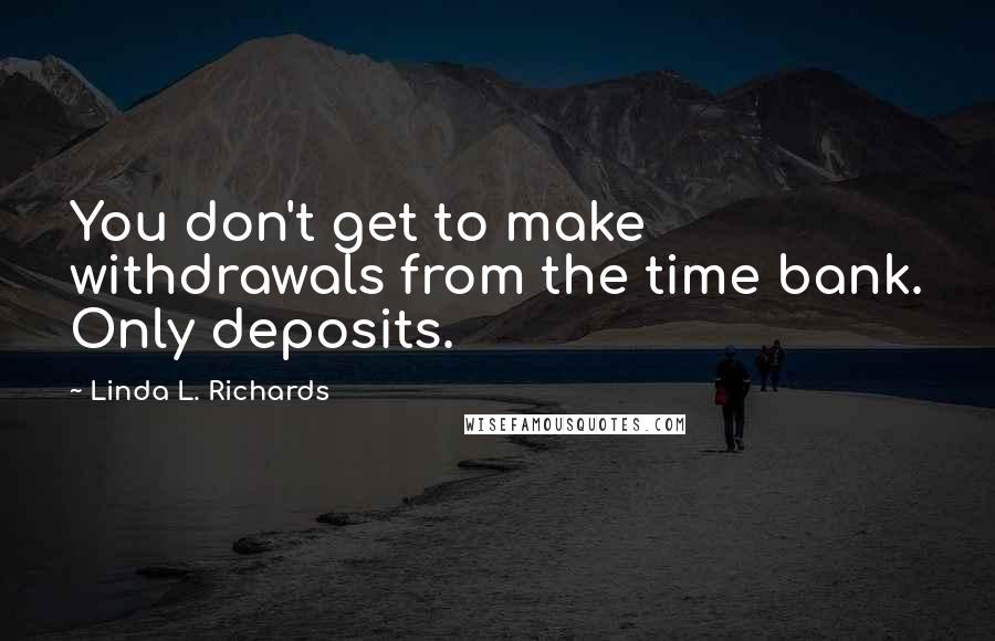 Linda L. Richards Quotes: You don't get to make withdrawals from the time bank. Only deposits.