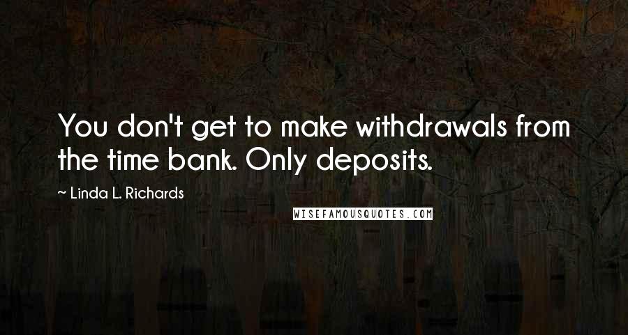 Linda L. Richards Quotes: You don't get to make withdrawals from the time bank. Only deposits.