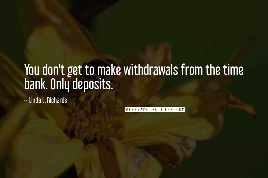 Linda L. Richards Quotes: You don't get to make withdrawals from the time bank. Only deposits.