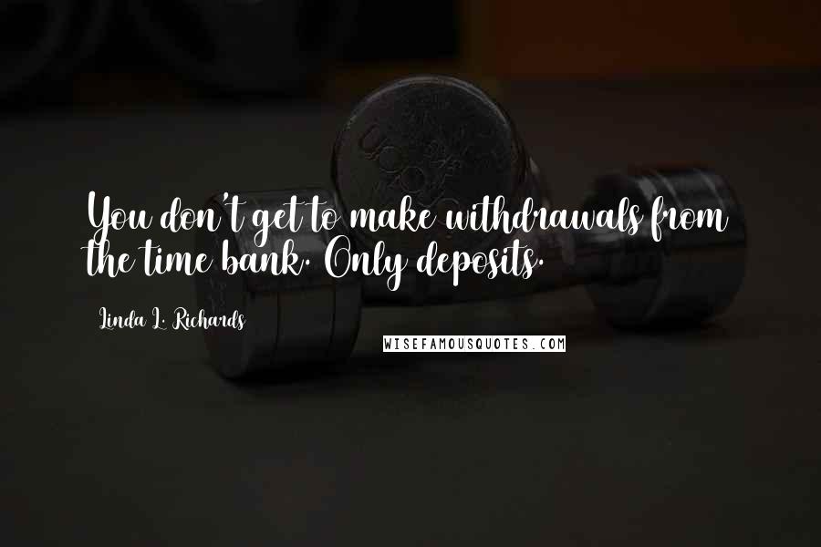 Linda L. Richards Quotes: You don't get to make withdrawals from the time bank. Only deposits.