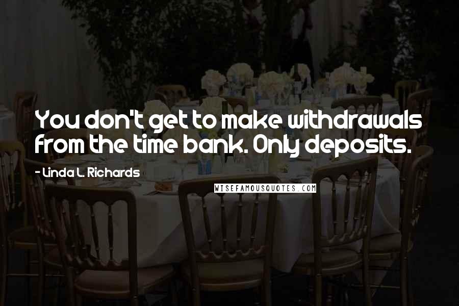 Linda L. Richards Quotes: You don't get to make withdrawals from the time bank. Only deposits.