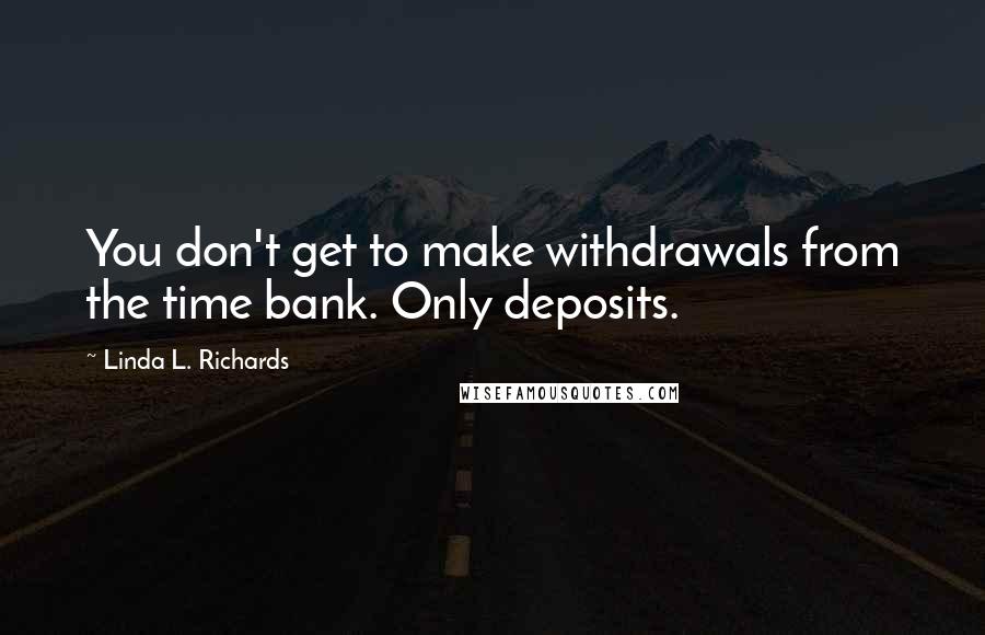 Linda L. Richards Quotes: You don't get to make withdrawals from the time bank. Only deposits.