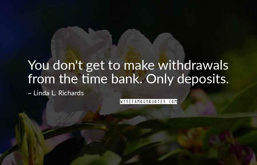 Linda L. Richards Quotes: You don't get to make withdrawals from the time bank. Only deposits.