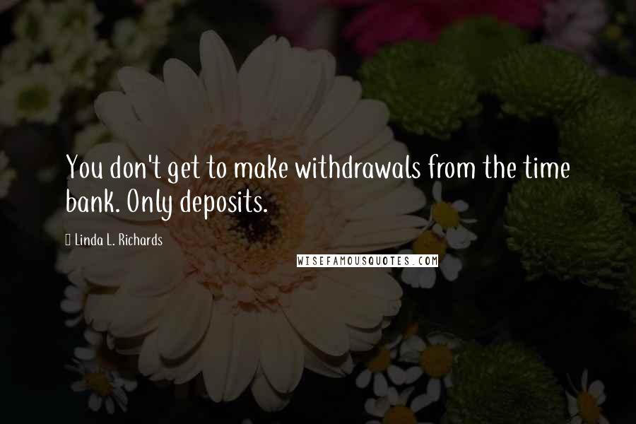 Linda L. Richards Quotes: You don't get to make withdrawals from the time bank. Only deposits.