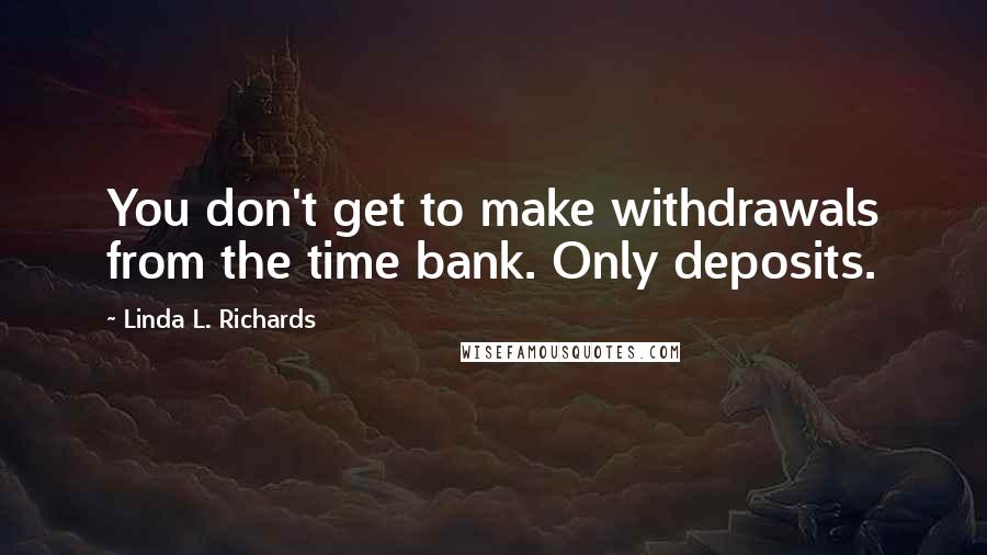 Linda L. Richards Quotes: You don't get to make withdrawals from the time bank. Only deposits.