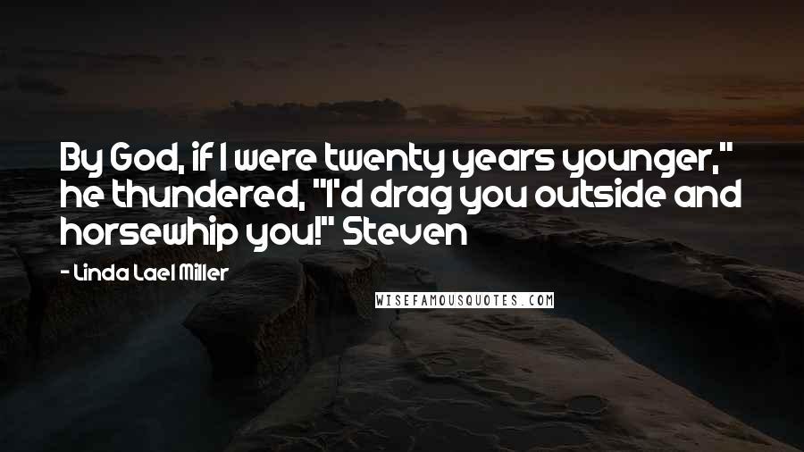 Linda Lael Miller Quotes: By God, if I were twenty years younger," he thundered, "I'd drag you outside and horsewhip you!" Steven