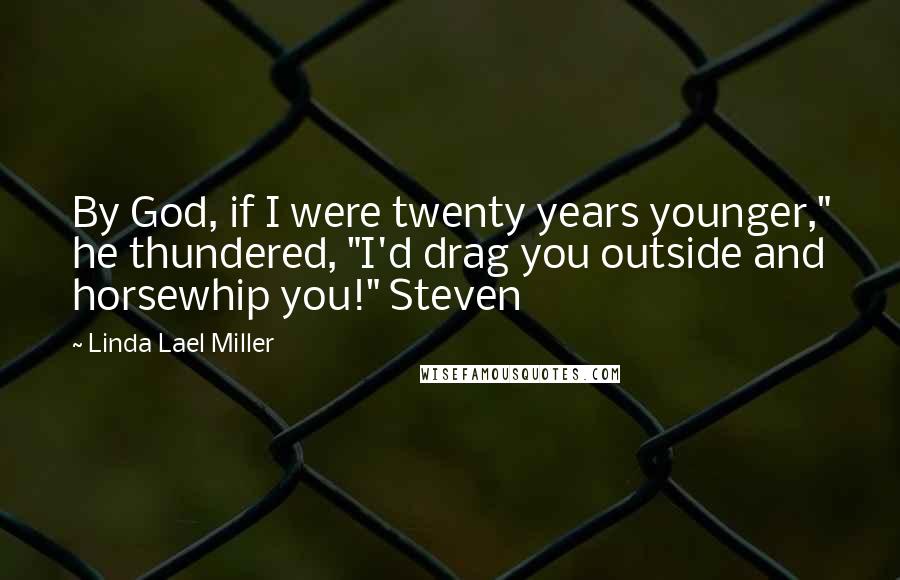 Linda Lael Miller Quotes: By God, if I were twenty years younger," he thundered, "I'd drag you outside and horsewhip you!" Steven