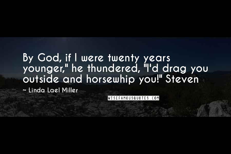 Linda Lael Miller Quotes: By God, if I were twenty years younger," he thundered, "I'd drag you outside and horsewhip you!" Steven