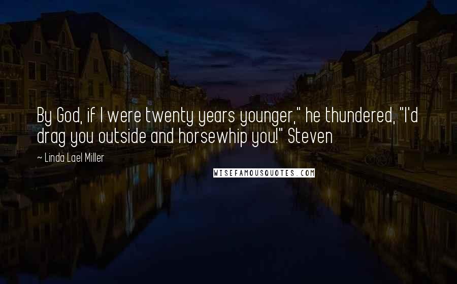 Linda Lael Miller Quotes: By God, if I were twenty years younger," he thundered, "I'd drag you outside and horsewhip you!" Steven