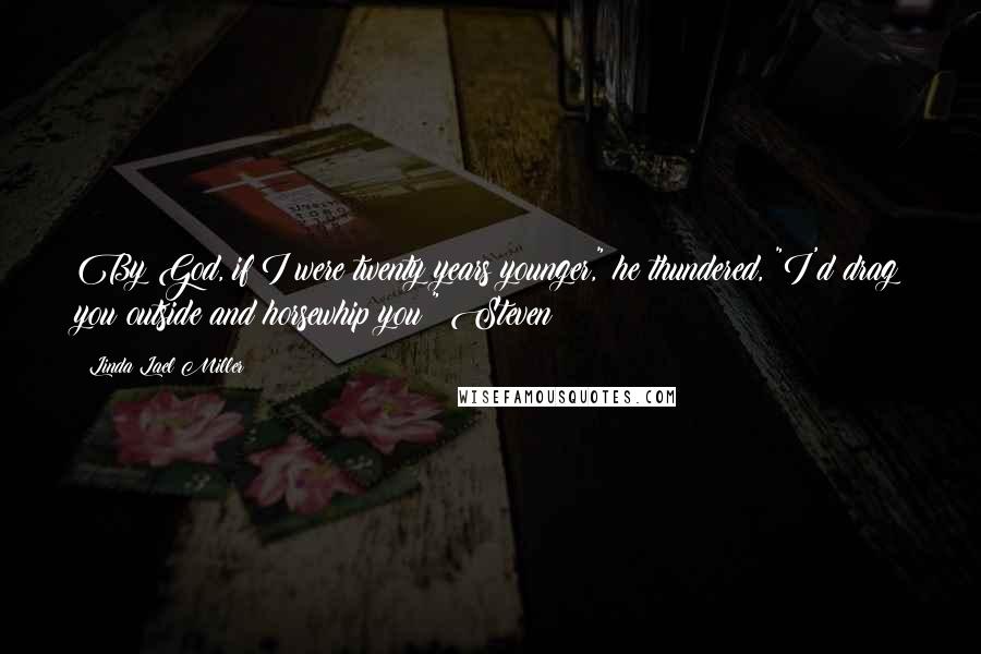 Linda Lael Miller Quotes: By God, if I were twenty years younger," he thundered, "I'd drag you outside and horsewhip you!" Steven
