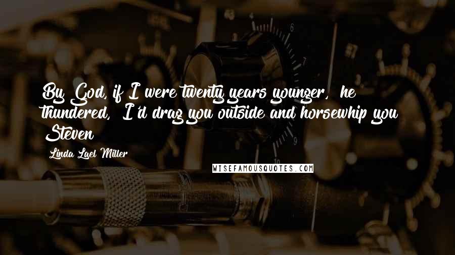 Linda Lael Miller Quotes: By God, if I were twenty years younger," he thundered, "I'd drag you outside and horsewhip you!" Steven