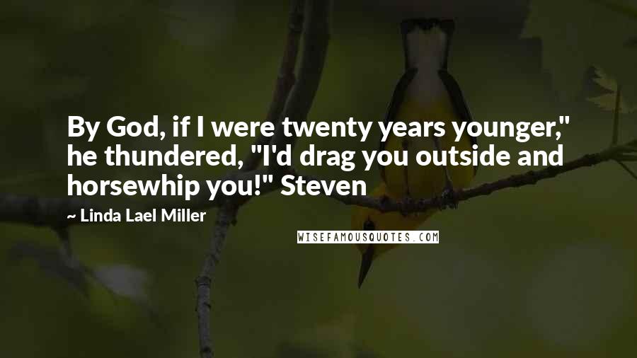 Linda Lael Miller Quotes: By God, if I were twenty years younger," he thundered, "I'd drag you outside and horsewhip you!" Steven