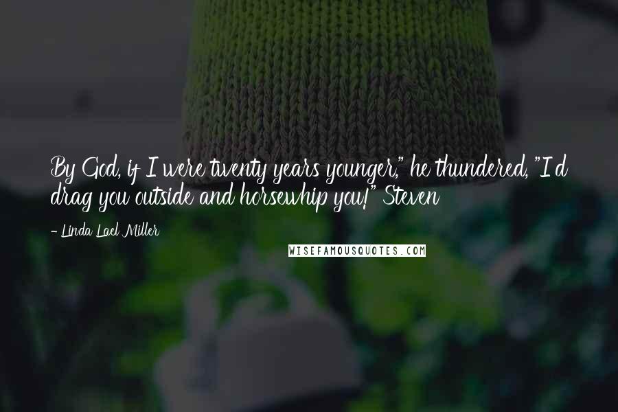 Linda Lael Miller Quotes: By God, if I were twenty years younger," he thundered, "I'd drag you outside and horsewhip you!" Steven