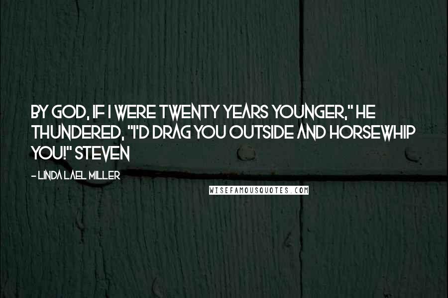 Linda Lael Miller Quotes: By God, if I were twenty years younger," he thundered, "I'd drag you outside and horsewhip you!" Steven
