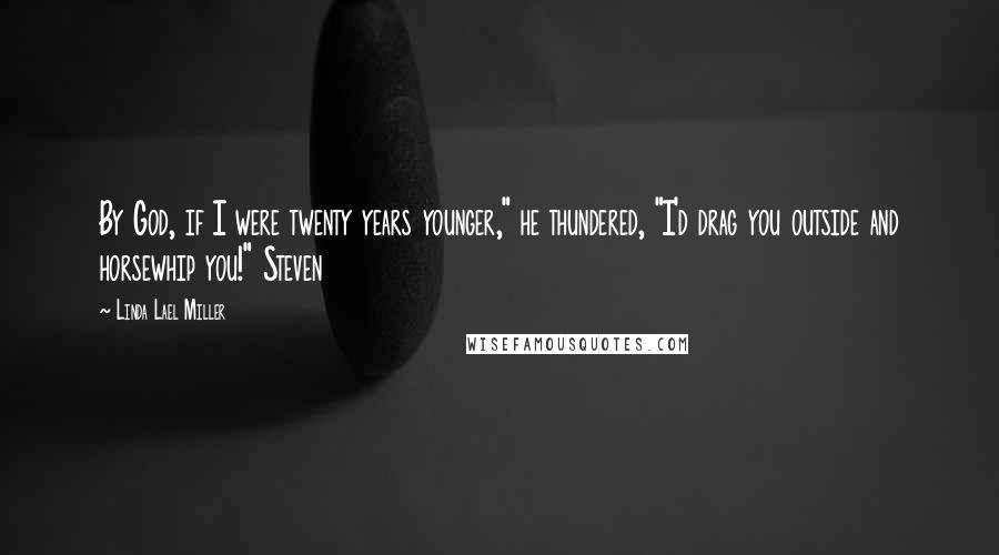 Linda Lael Miller Quotes: By God, if I were twenty years younger," he thundered, "I'd drag you outside and horsewhip you!" Steven