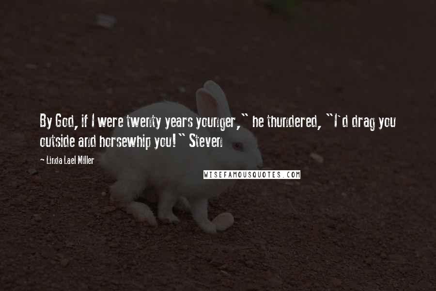 Linda Lael Miller Quotes: By God, if I were twenty years younger," he thundered, "I'd drag you outside and horsewhip you!" Steven