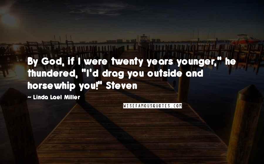 Linda Lael Miller Quotes: By God, if I were twenty years younger," he thundered, "I'd drag you outside and horsewhip you!" Steven