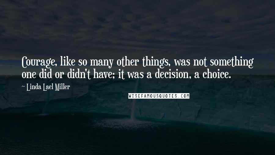 Linda Lael Miller Quotes: Courage, like so many other things, was not something one did or didn't have; it was a decision, a choice.