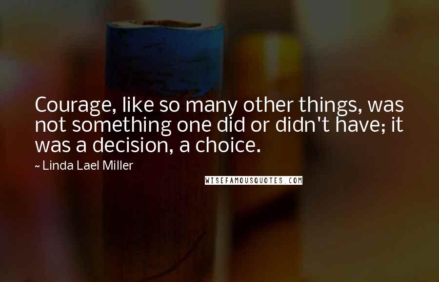 Linda Lael Miller Quotes: Courage, like so many other things, was not something one did or didn't have; it was a decision, a choice.
