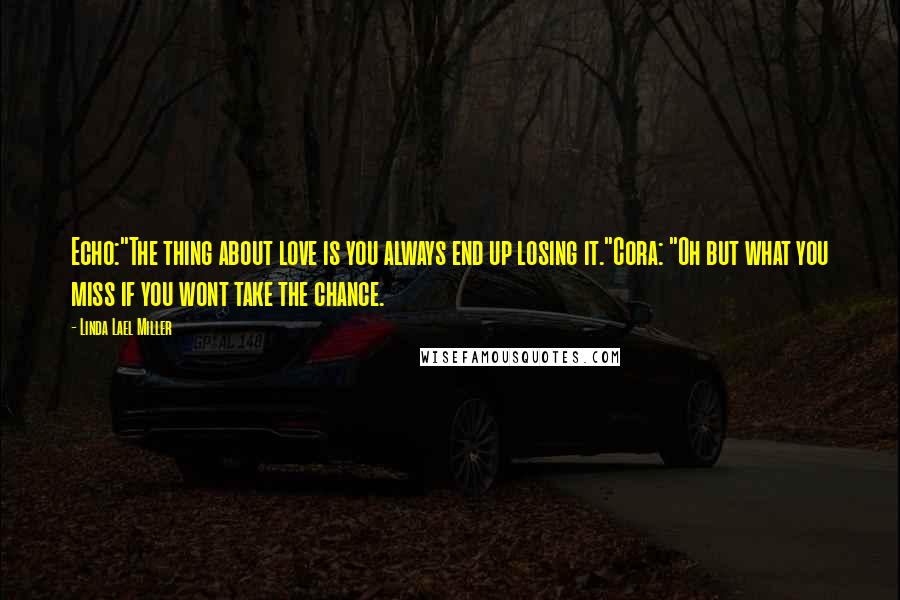 Linda Lael Miller Quotes: Echo:"The thing about love is you always end up losing it."Cora: "Oh but what you miss if you wont take the chance.