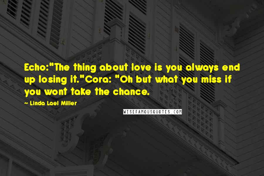 Linda Lael Miller Quotes: Echo:"The thing about love is you always end up losing it."Cora: "Oh but what you miss if you wont take the chance.