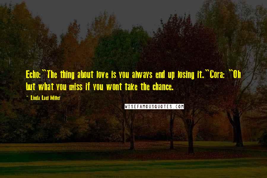 Linda Lael Miller Quotes: Echo:"The thing about love is you always end up losing it."Cora: "Oh but what you miss if you wont take the chance.