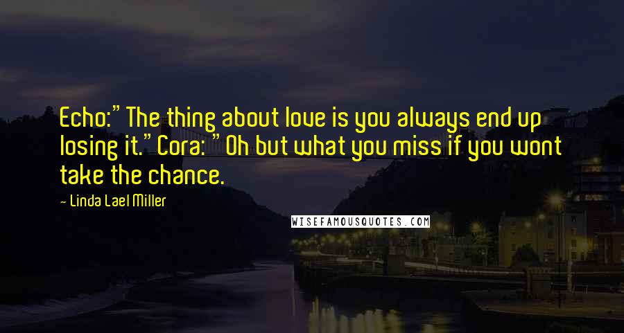 Linda Lael Miller Quotes: Echo:"The thing about love is you always end up losing it."Cora: "Oh but what you miss if you wont take the chance.