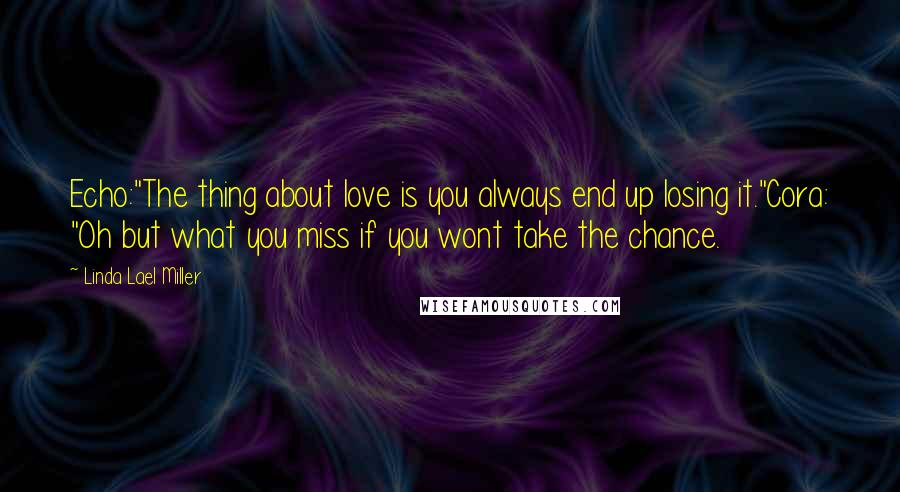 Linda Lael Miller Quotes: Echo:"The thing about love is you always end up losing it."Cora: "Oh but what you miss if you wont take the chance.