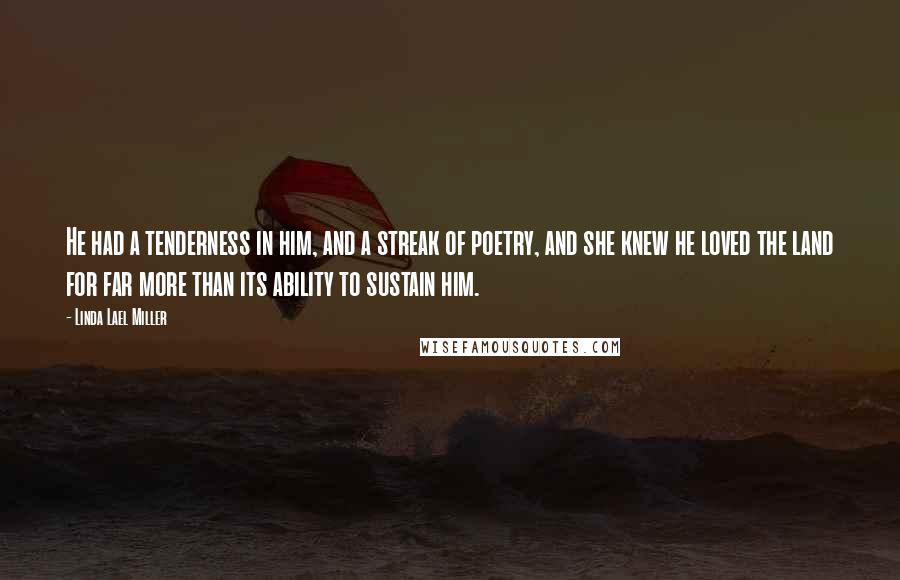 Linda Lael Miller Quotes: He had a tenderness in him, and a streak of poetry, and she knew he loved the land for far more than its ability to sustain him.