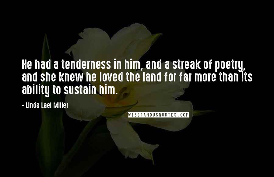 Linda Lael Miller Quotes: He had a tenderness in him, and a streak of poetry, and she knew he loved the land for far more than its ability to sustain him.