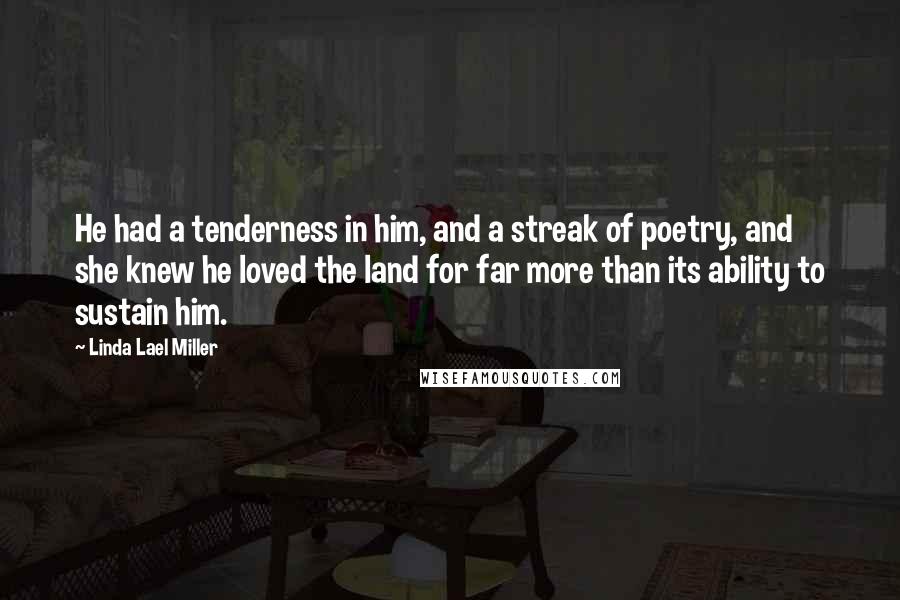 Linda Lael Miller Quotes: He had a tenderness in him, and a streak of poetry, and she knew he loved the land for far more than its ability to sustain him.