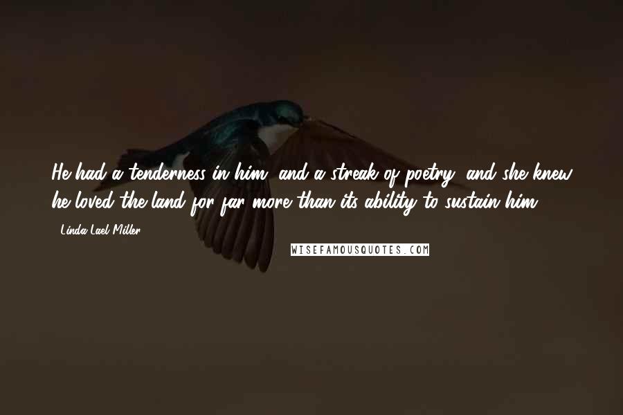 Linda Lael Miller Quotes: He had a tenderness in him, and a streak of poetry, and she knew he loved the land for far more than its ability to sustain him.