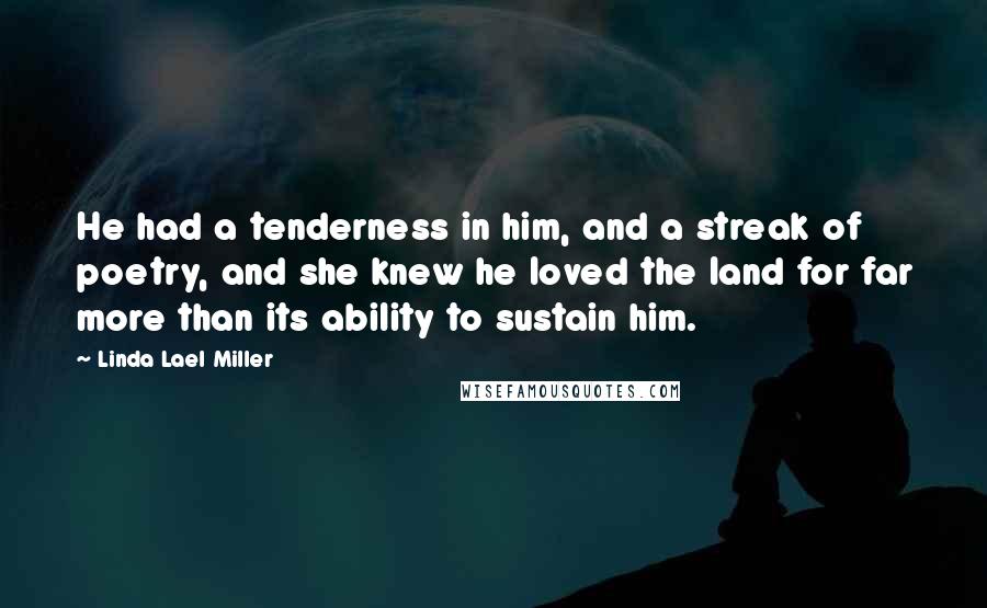 Linda Lael Miller Quotes: He had a tenderness in him, and a streak of poetry, and she knew he loved the land for far more than its ability to sustain him.