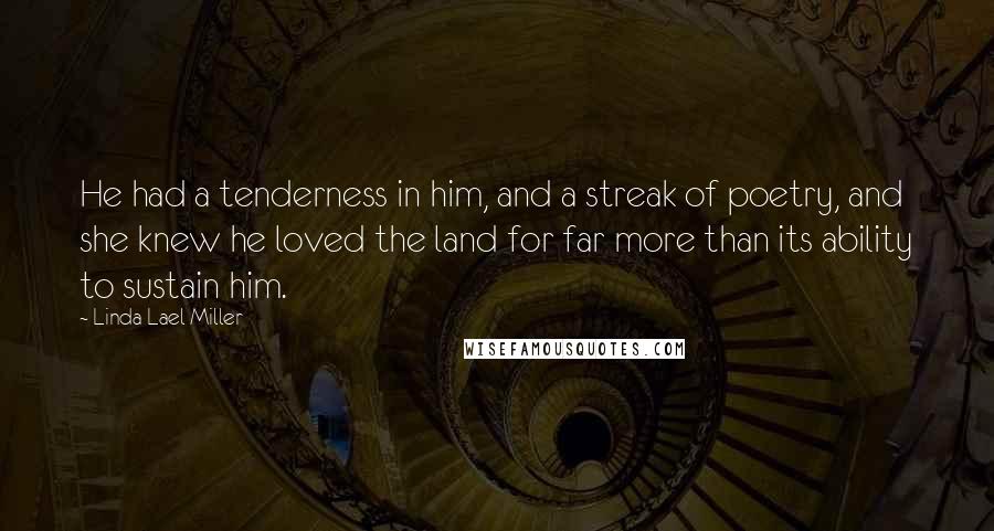 Linda Lael Miller Quotes: He had a tenderness in him, and a streak of poetry, and she knew he loved the land for far more than its ability to sustain him.