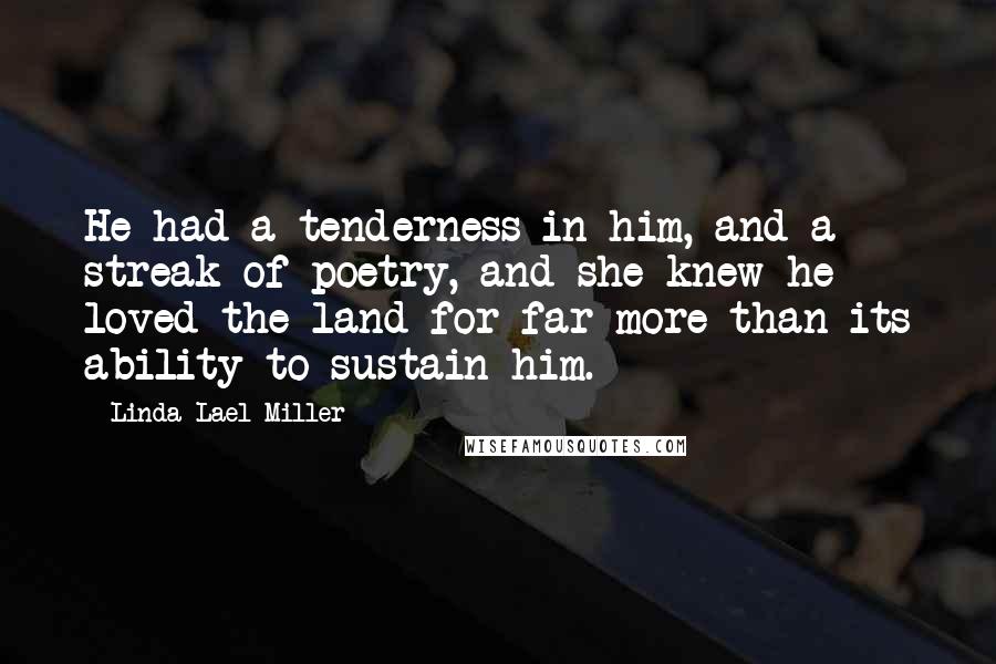 Linda Lael Miller Quotes: He had a tenderness in him, and a streak of poetry, and she knew he loved the land for far more than its ability to sustain him.