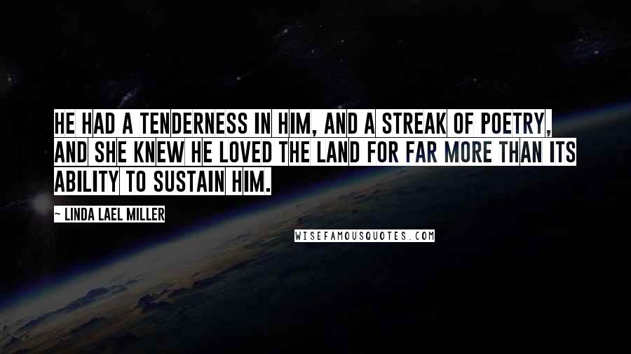 Linda Lael Miller Quotes: He had a tenderness in him, and a streak of poetry, and she knew he loved the land for far more than its ability to sustain him.