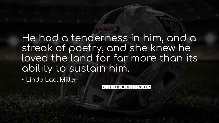 Linda Lael Miller Quotes: He had a tenderness in him, and a streak of poetry, and she knew he loved the land for far more than its ability to sustain him.