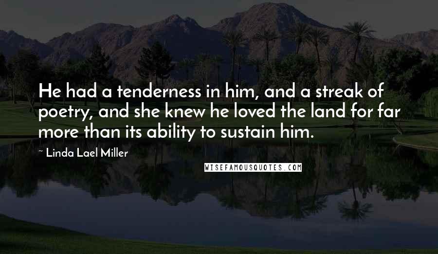 Linda Lael Miller Quotes: He had a tenderness in him, and a streak of poetry, and she knew he loved the land for far more than its ability to sustain him.