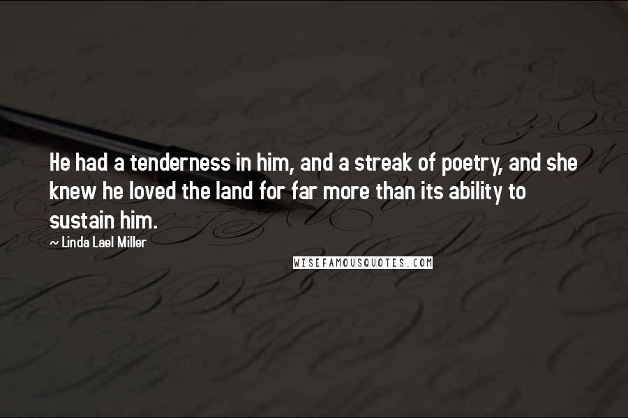 Linda Lael Miller Quotes: He had a tenderness in him, and a streak of poetry, and she knew he loved the land for far more than its ability to sustain him.